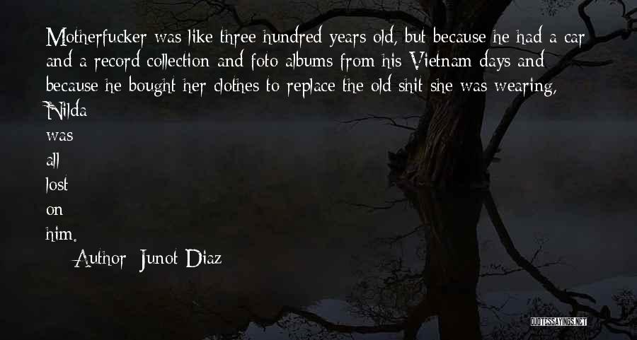 Junot Diaz Quotes: Motherfucker Was Like Three Hundred Years Old, But Because He Had A Car And A Record Collection And Foto Albums