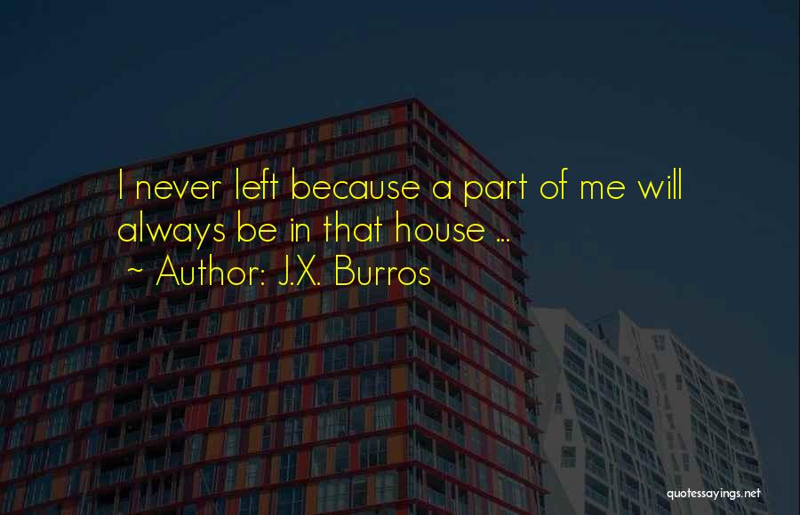 J.X. Burros Quotes: I Never Left Because A Part Of Me Will Always Be In That House ...
