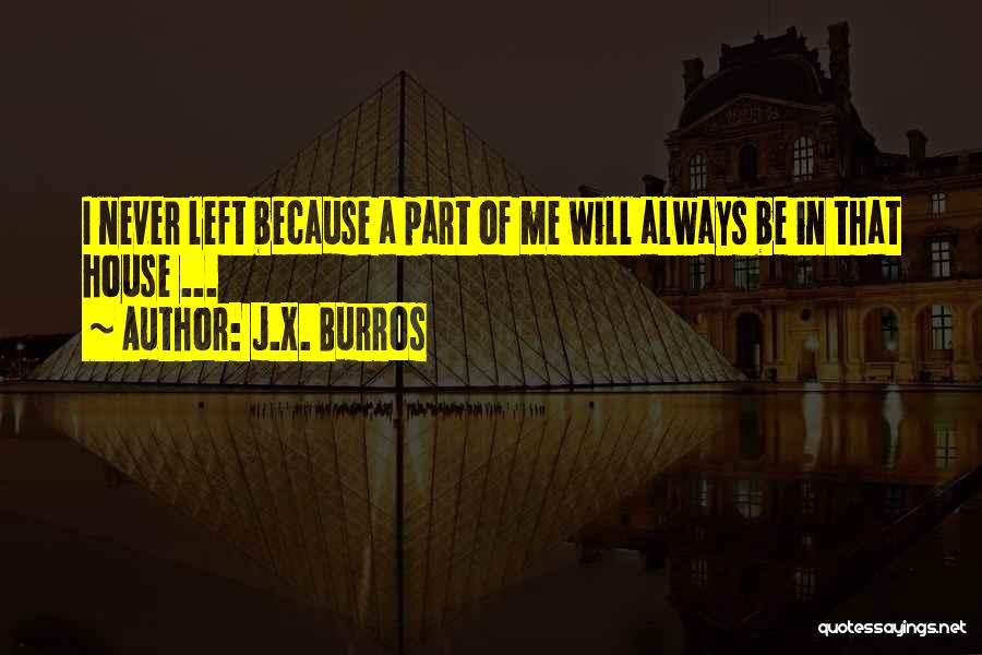 J.X. Burros Quotes: I Never Left Because A Part Of Me Will Always Be In That House ...