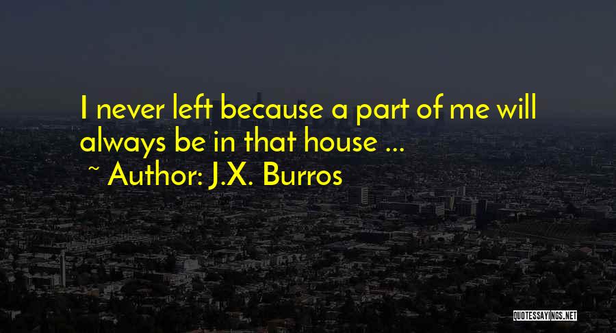 J.X. Burros Quotes: I Never Left Because A Part Of Me Will Always Be In That House ...