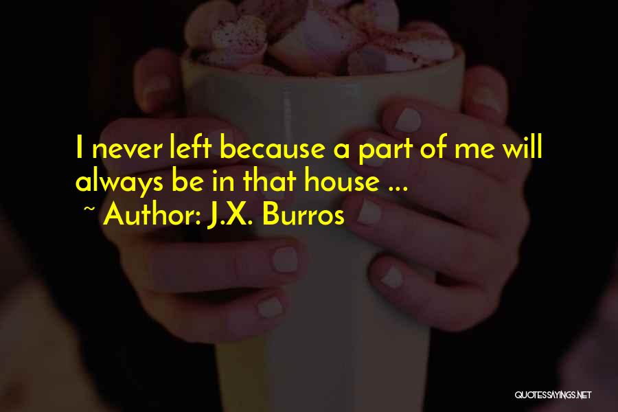 J.X. Burros Quotes: I Never Left Because A Part Of Me Will Always Be In That House ...