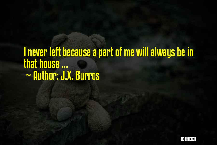 J.X. Burros Quotes: I Never Left Because A Part Of Me Will Always Be In That House ...