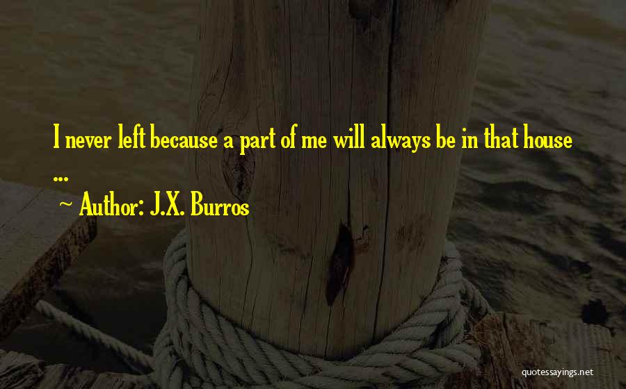 J.X. Burros Quotes: I Never Left Because A Part Of Me Will Always Be In That House ...