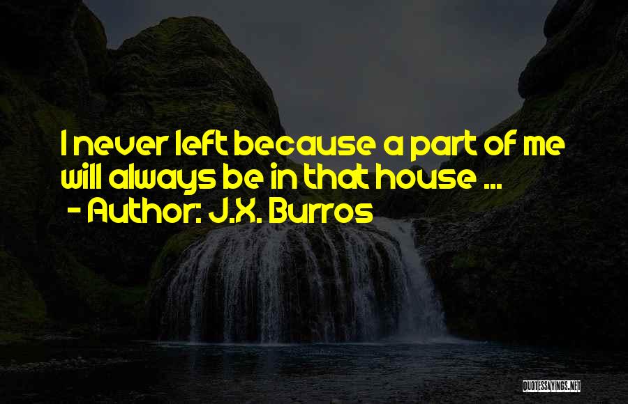 J.X. Burros Quotes: I Never Left Because A Part Of Me Will Always Be In That House ...