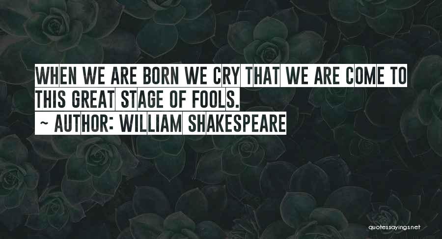 William Shakespeare Quotes: When We Are Born We Cry That We Are Come To This Great Stage Of Fools.