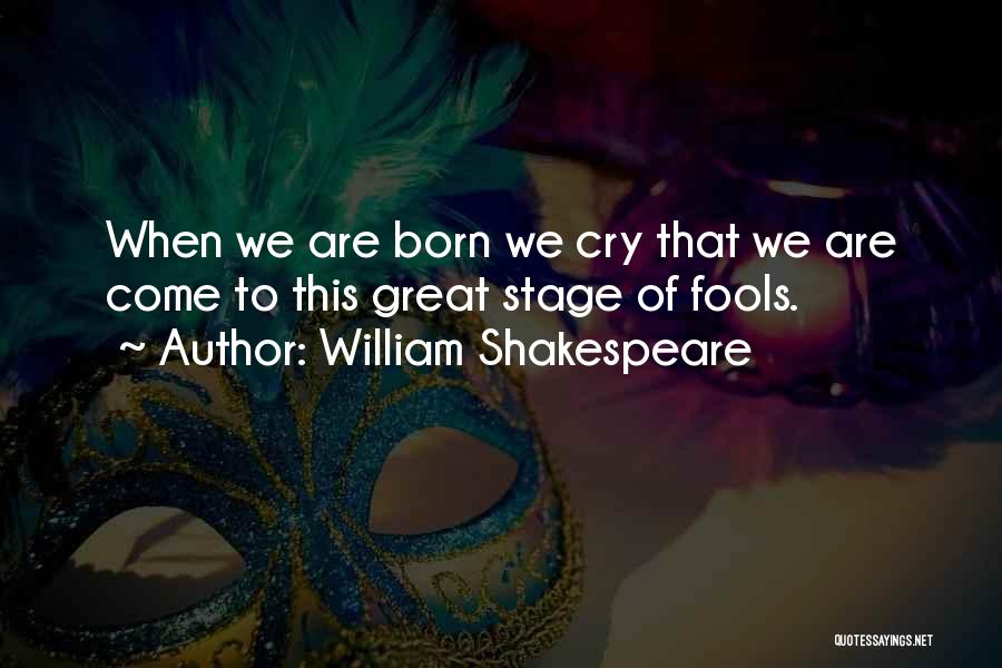William Shakespeare Quotes: When We Are Born We Cry That We Are Come To This Great Stage Of Fools.