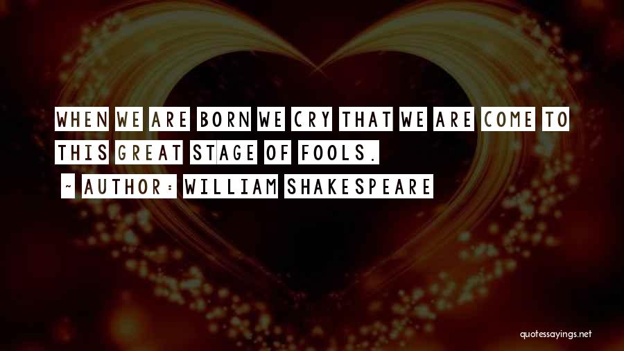 William Shakespeare Quotes: When We Are Born We Cry That We Are Come To This Great Stage Of Fools.