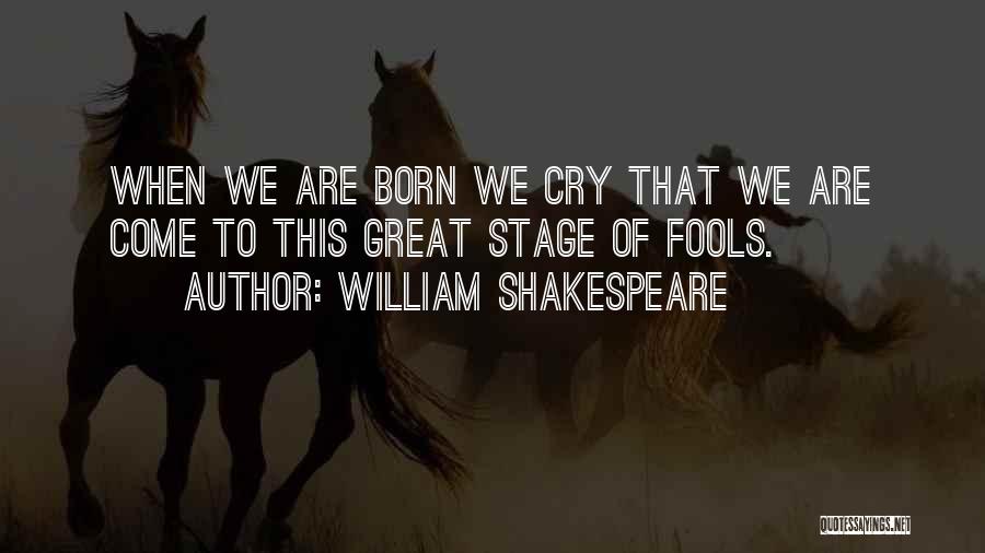 William Shakespeare Quotes: When We Are Born We Cry That We Are Come To This Great Stage Of Fools.