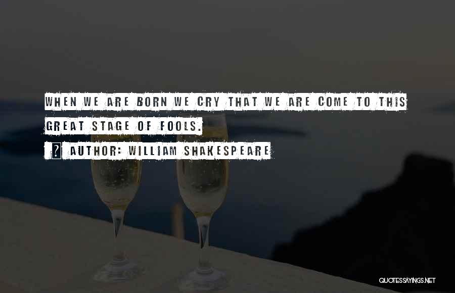William Shakespeare Quotes: When We Are Born We Cry That We Are Come To This Great Stage Of Fools.