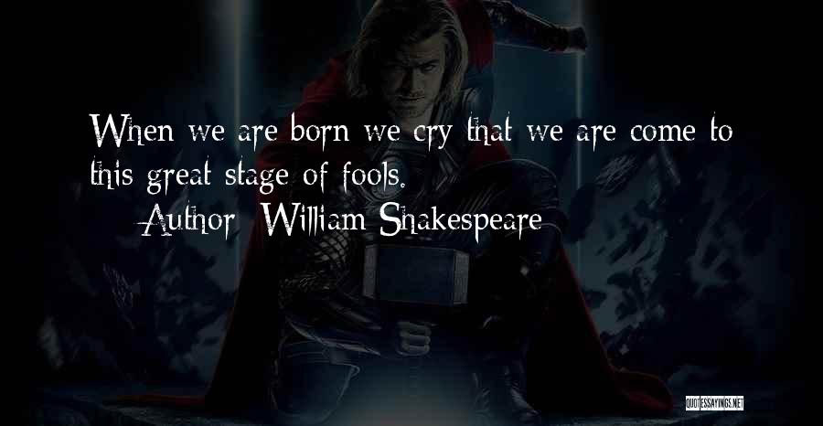 William Shakespeare Quotes: When We Are Born We Cry That We Are Come To This Great Stage Of Fools.