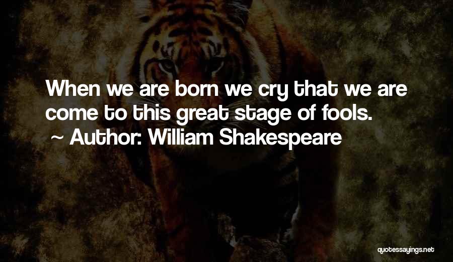 William Shakespeare Quotes: When We Are Born We Cry That We Are Come To This Great Stage Of Fools.