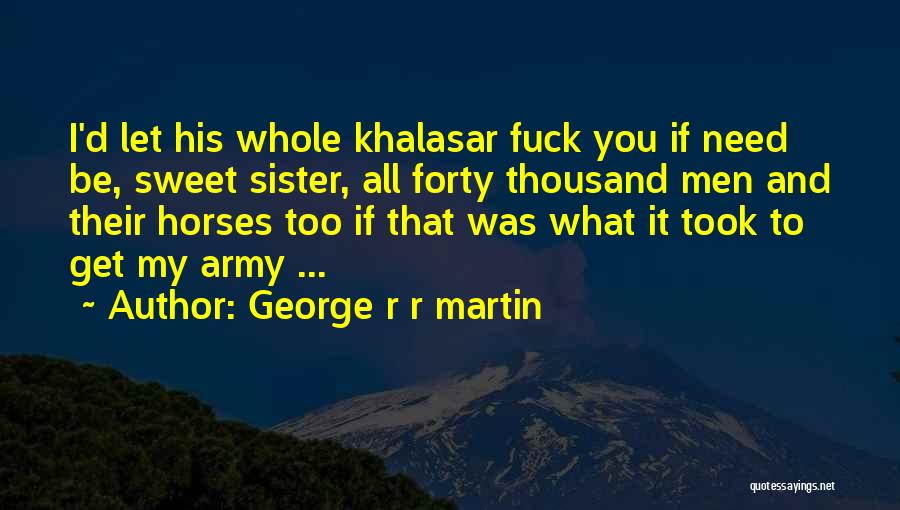 George R R Martin Quotes: I'd Let His Whole Khalasar Fuck You If Need Be, Sweet Sister, All Forty Thousand Men And Their Horses Too