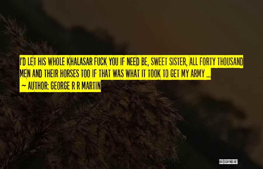 George R R Martin Quotes: I'd Let His Whole Khalasar Fuck You If Need Be, Sweet Sister, All Forty Thousand Men And Their Horses Too