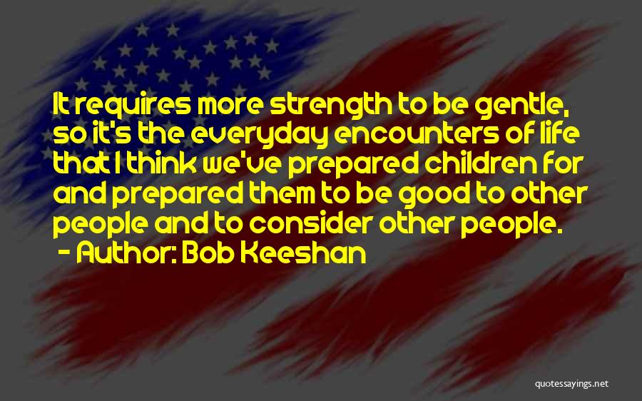 Bob Keeshan Quotes: It Requires More Strength To Be Gentle, So It's The Everyday Encounters Of Life That I Think We've Prepared Children