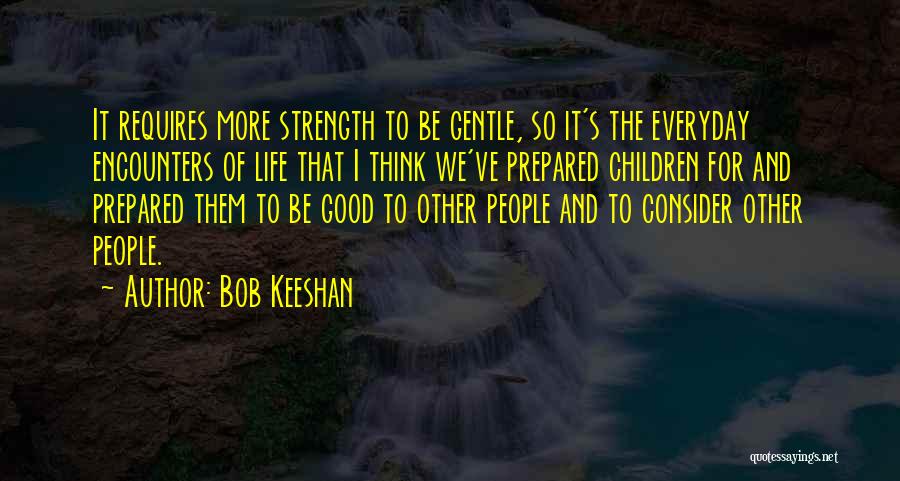 Bob Keeshan Quotes: It Requires More Strength To Be Gentle, So It's The Everyday Encounters Of Life That I Think We've Prepared Children