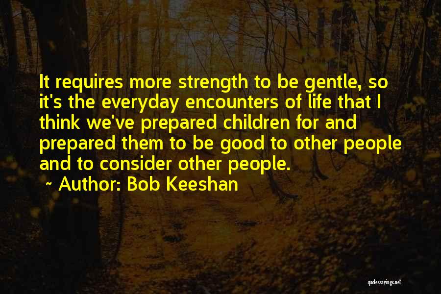 Bob Keeshan Quotes: It Requires More Strength To Be Gentle, So It's The Everyday Encounters Of Life That I Think We've Prepared Children