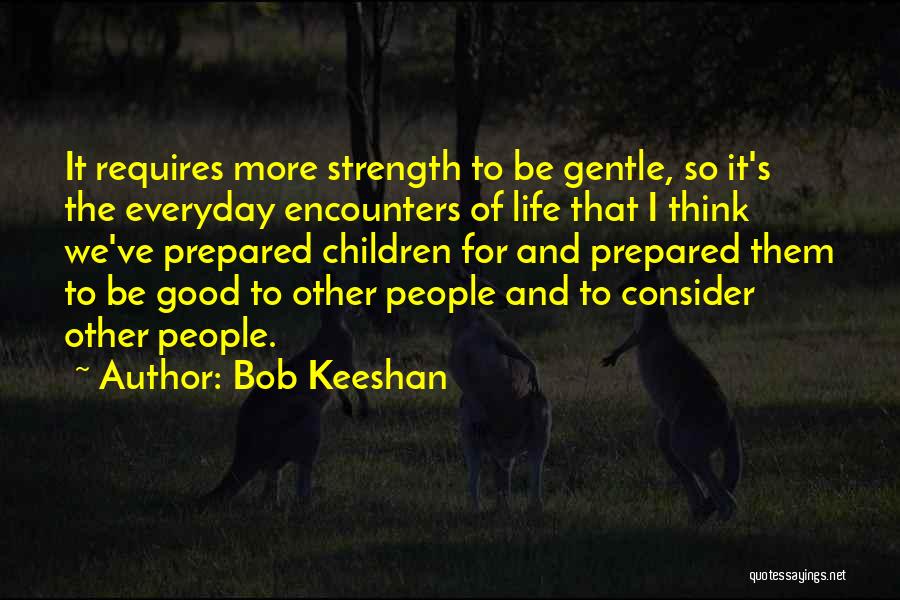 Bob Keeshan Quotes: It Requires More Strength To Be Gentle, So It's The Everyday Encounters Of Life That I Think We've Prepared Children