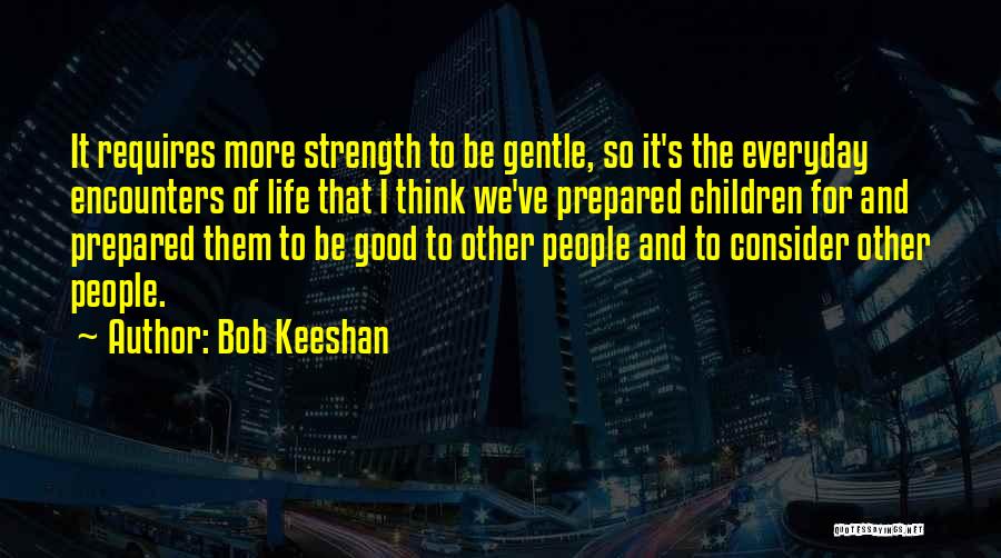 Bob Keeshan Quotes: It Requires More Strength To Be Gentle, So It's The Everyday Encounters Of Life That I Think We've Prepared Children