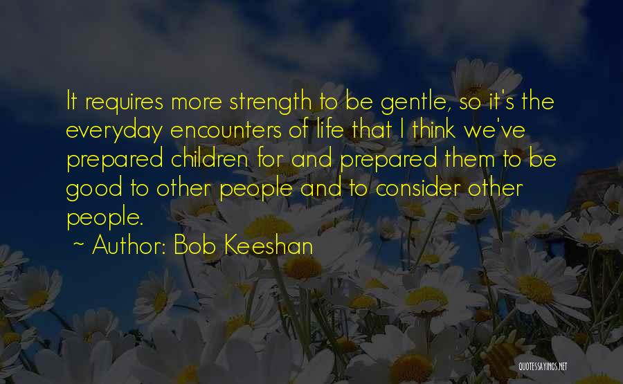 Bob Keeshan Quotes: It Requires More Strength To Be Gentle, So It's The Everyday Encounters Of Life That I Think We've Prepared Children