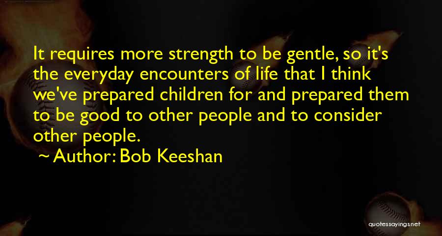 Bob Keeshan Quotes: It Requires More Strength To Be Gentle, So It's The Everyday Encounters Of Life That I Think We've Prepared Children