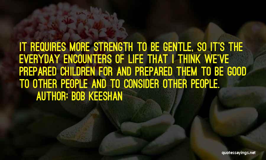 Bob Keeshan Quotes: It Requires More Strength To Be Gentle, So It's The Everyday Encounters Of Life That I Think We've Prepared Children