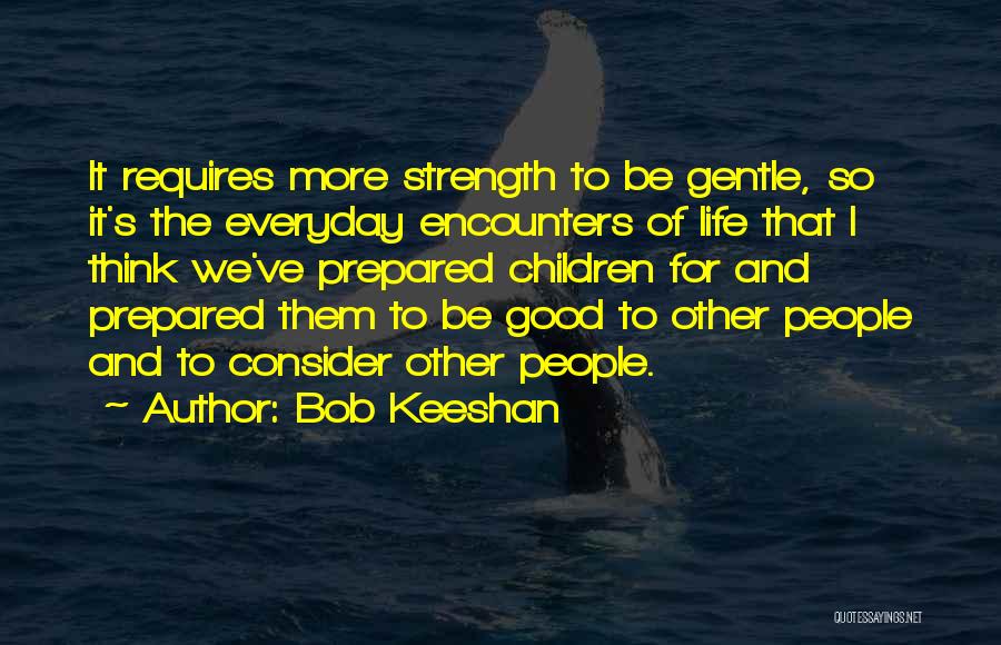 Bob Keeshan Quotes: It Requires More Strength To Be Gentle, So It's The Everyday Encounters Of Life That I Think We've Prepared Children