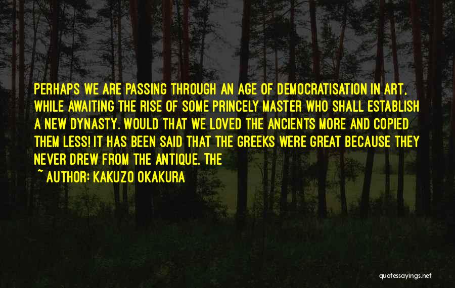Kakuzo Okakura Quotes: Perhaps We Are Passing Through An Age Of Democratisation In Art, While Awaiting The Rise Of Some Princely Master Who