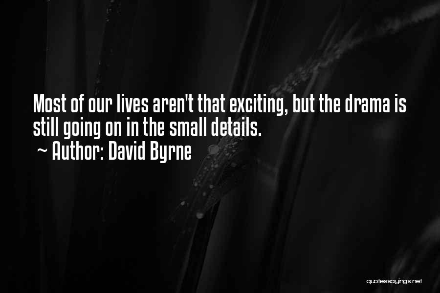 David Byrne Quotes: Most Of Our Lives Aren't That Exciting, But The Drama Is Still Going On In The Small Details.