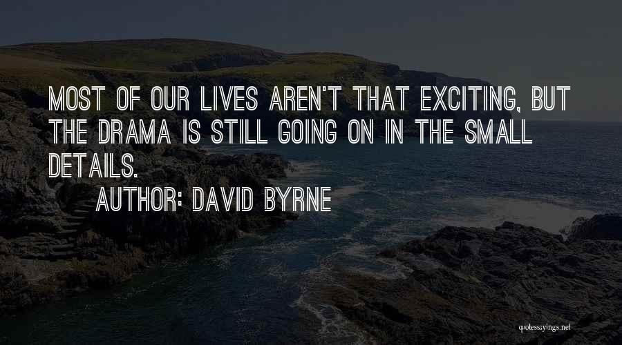 David Byrne Quotes: Most Of Our Lives Aren't That Exciting, But The Drama Is Still Going On In The Small Details.