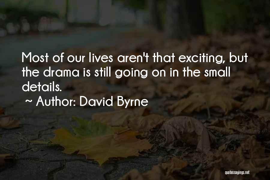 David Byrne Quotes: Most Of Our Lives Aren't That Exciting, But The Drama Is Still Going On In The Small Details.