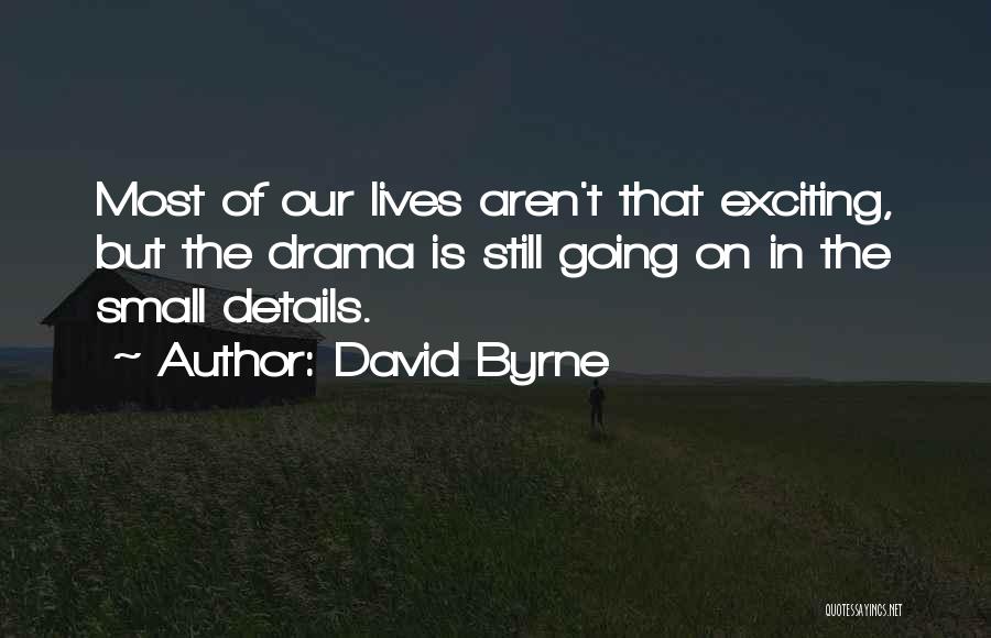David Byrne Quotes: Most Of Our Lives Aren't That Exciting, But The Drama Is Still Going On In The Small Details.