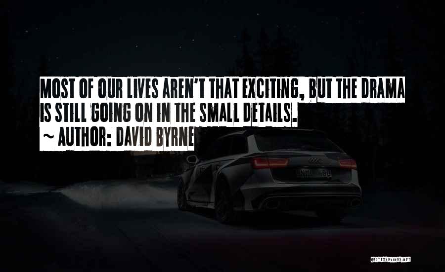 David Byrne Quotes: Most Of Our Lives Aren't That Exciting, But The Drama Is Still Going On In The Small Details.