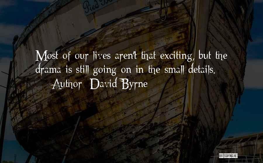 David Byrne Quotes: Most Of Our Lives Aren't That Exciting, But The Drama Is Still Going On In The Small Details.