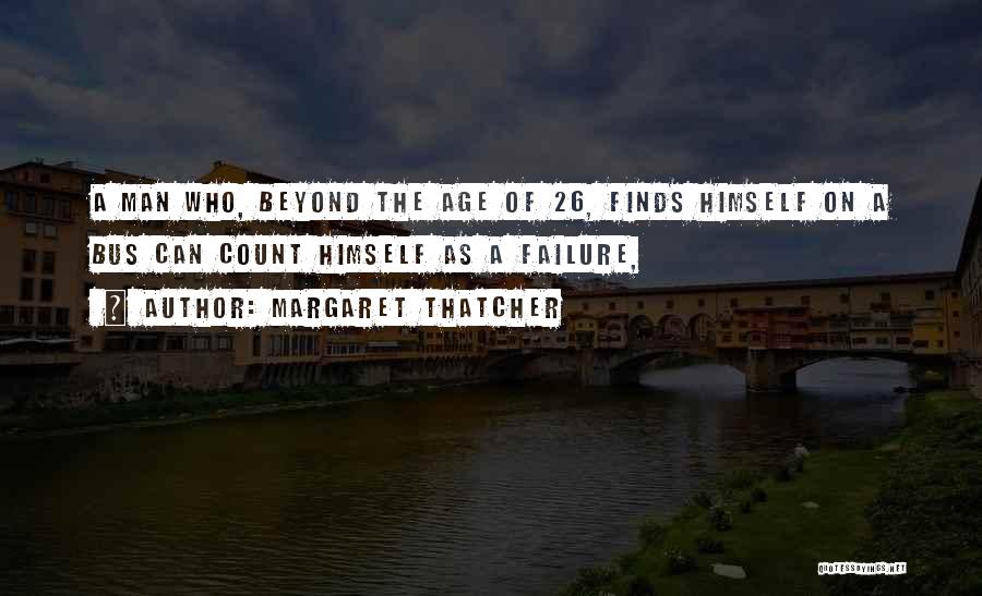 Margaret Thatcher Quotes: A Man Who, Beyond The Age Of 26, Finds Himself On A Bus Can Count Himself As A Failure,