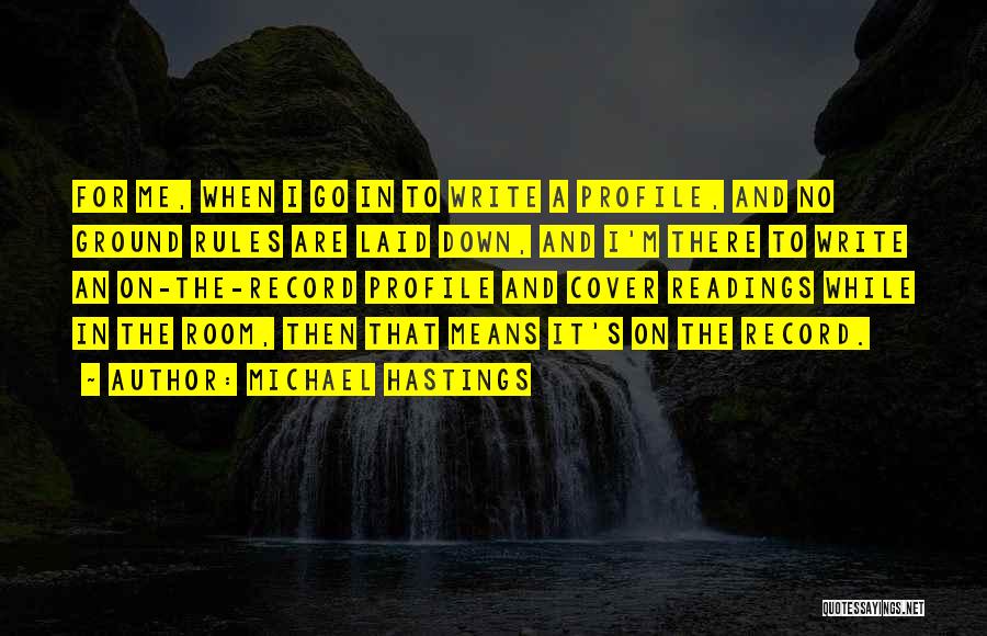 Michael Hastings Quotes: For Me, When I Go In To Write A Profile, And No Ground Rules Are Laid Down, And I'm There