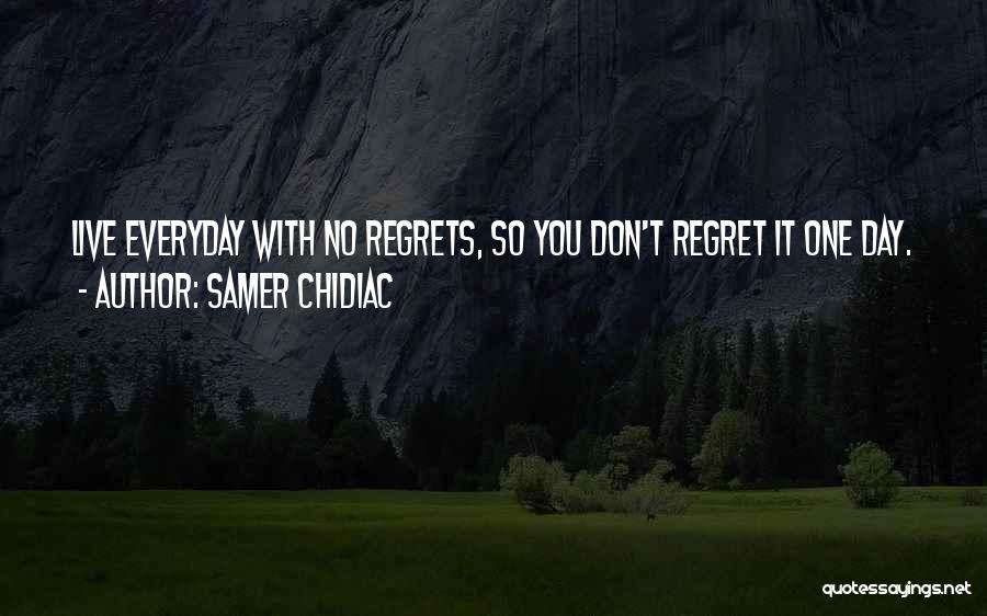 Samer Chidiac Quotes: Live Everyday With No Regrets, So You Don't Regret It One Day.