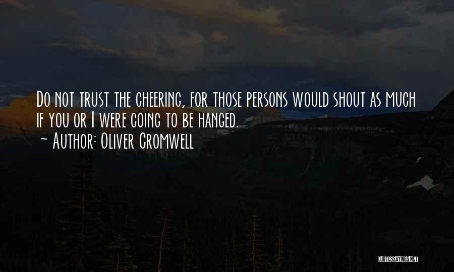 Oliver Cromwell Quotes: Do Not Trust The Cheering, For Those Persons Would Shout As Much If You Or I Were Going To Be