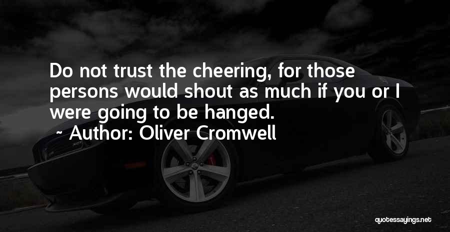 Oliver Cromwell Quotes: Do Not Trust The Cheering, For Those Persons Would Shout As Much If You Or I Were Going To Be