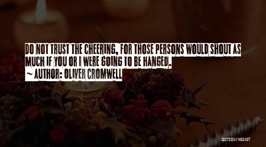 Oliver Cromwell Quotes: Do Not Trust The Cheering, For Those Persons Would Shout As Much If You Or I Were Going To Be