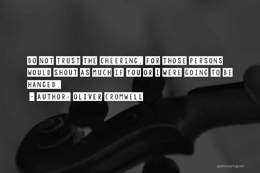 Oliver Cromwell Quotes: Do Not Trust The Cheering, For Those Persons Would Shout As Much If You Or I Were Going To Be