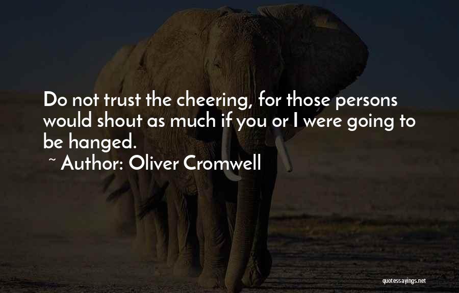 Oliver Cromwell Quotes: Do Not Trust The Cheering, For Those Persons Would Shout As Much If You Or I Were Going To Be