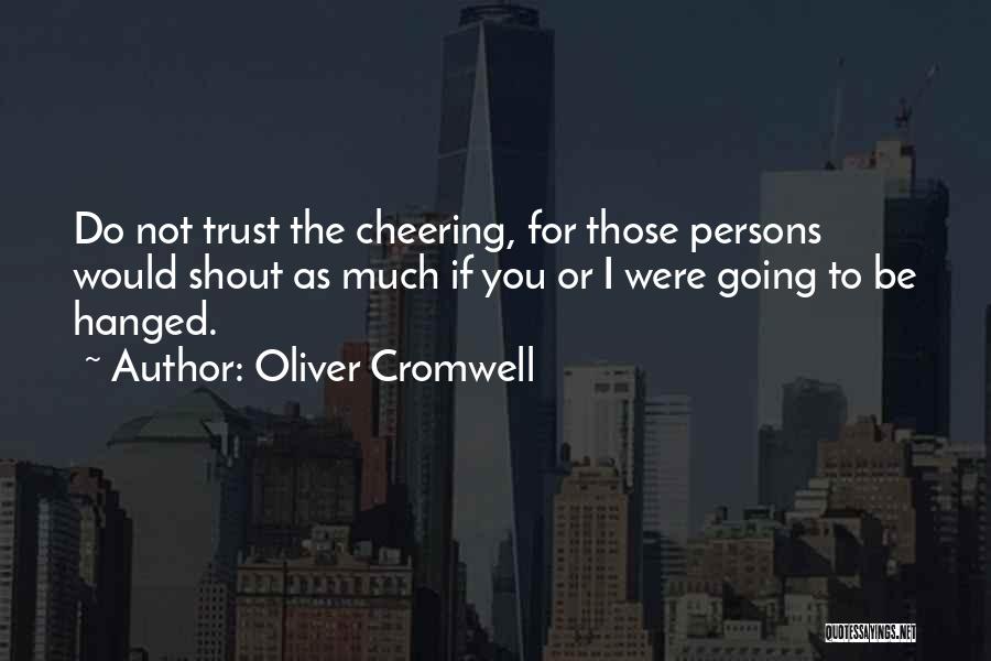 Oliver Cromwell Quotes: Do Not Trust The Cheering, For Those Persons Would Shout As Much If You Or I Were Going To Be