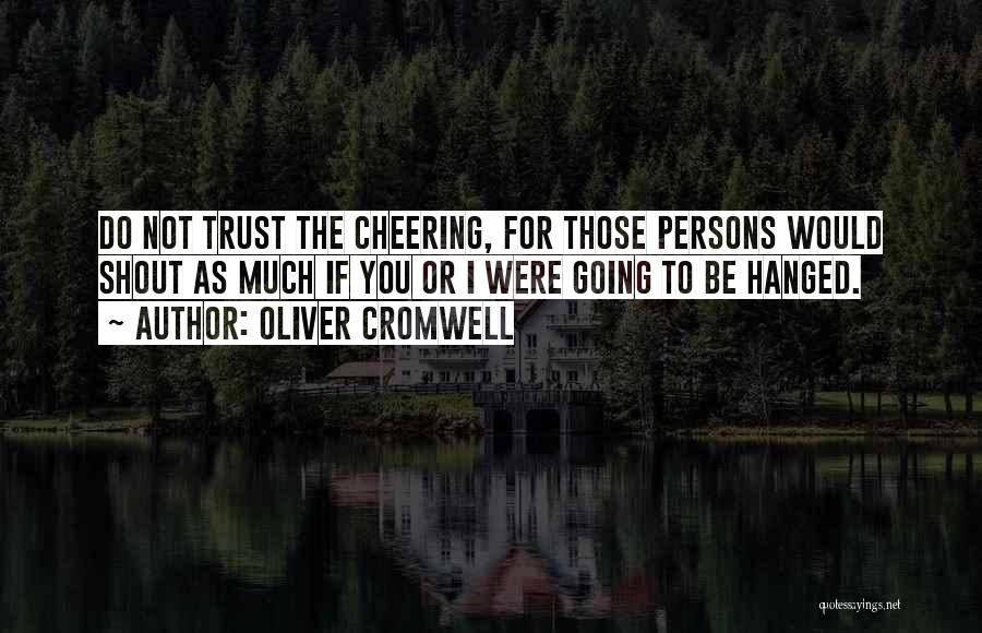 Oliver Cromwell Quotes: Do Not Trust The Cheering, For Those Persons Would Shout As Much If You Or I Were Going To Be