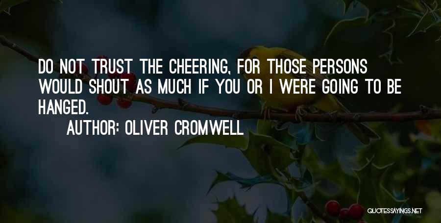 Oliver Cromwell Quotes: Do Not Trust The Cheering, For Those Persons Would Shout As Much If You Or I Were Going To Be