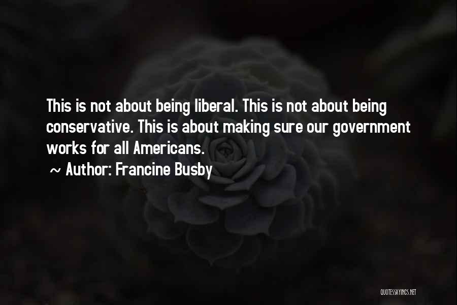 Francine Busby Quotes: This Is Not About Being Liberal. This Is Not About Being Conservative. This Is About Making Sure Our Government Works