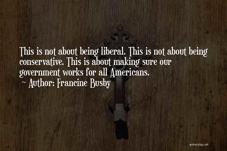 Francine Busby Quotes: This Is Not About Being Liberal. This Is Not About Being Conservative. This Is About Making Sure Our Government Works