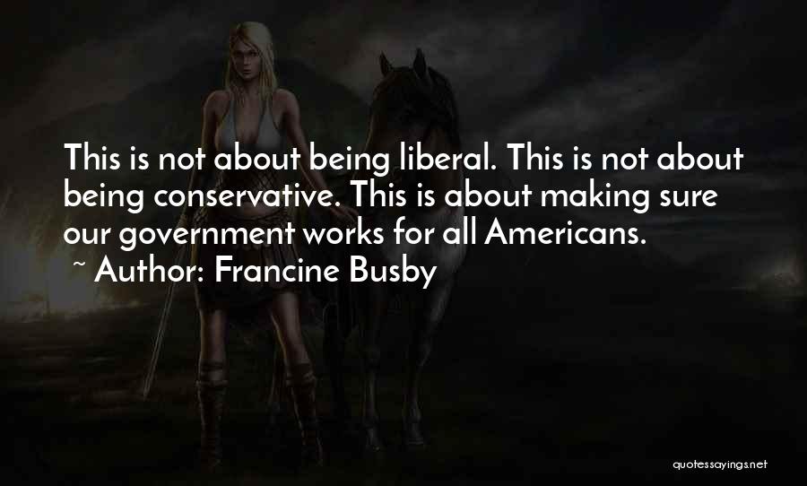 Francine Busby Quotes: This Is Not About Being Liberal. This Is Not About Being Conservative. This Is About Making Sure Our Government Works