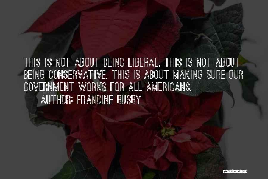 Francine Busby Quotes: This Is Not About Being Liberal. This Is Not About Being Conservative. This Is About Making Sure Our Government Works