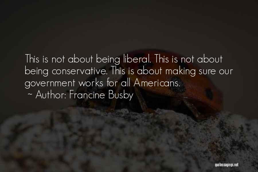 Francine Busby Quotes: This Is Not About Being Liberal. This Is Not About Being Conservative. This Is About Making Sure Our Government Works