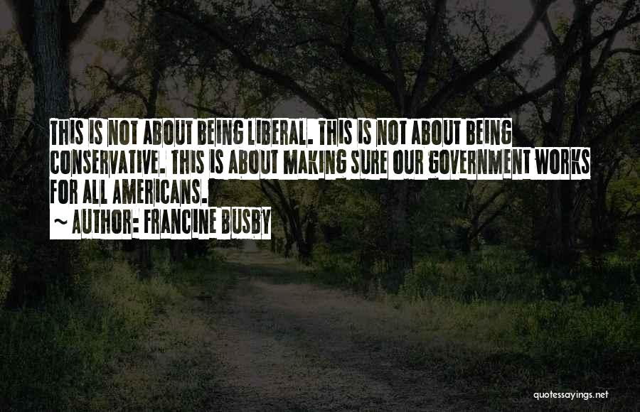 Francine Busby Quotes: This Is Not About Being Liberal. This Is Not About Being Conservative. This Is About Making Sure Our Government Works